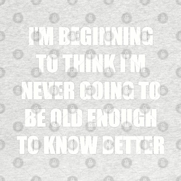 I'm beginning to think I'm never going to be old enough to know better by Among the Leaves Apparel